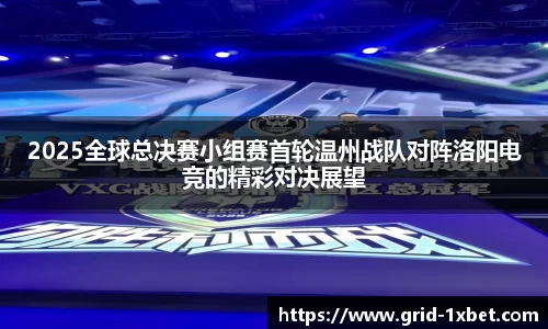 2025全球总决赛小组赛首轮温州战队对阵洛阳电竞的精彩对决展望